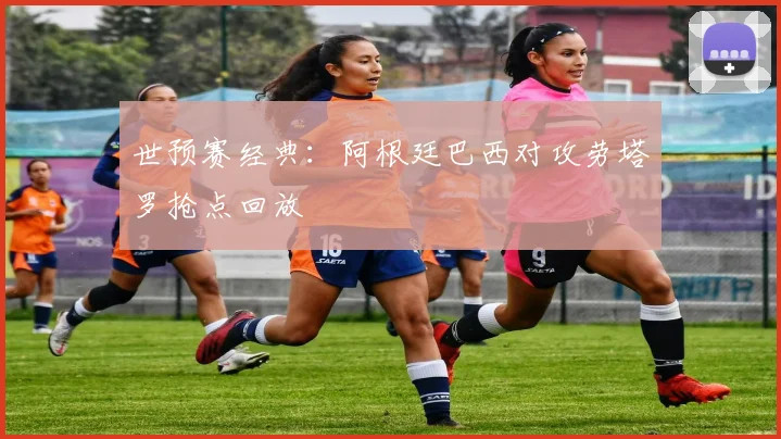 世预赛经典：阿根廷巴西对攻劳塔罗抢点回放