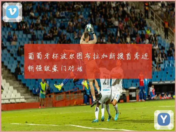 葡萄牙杯波尔图布拉加新援首秀连斩强敌豪门对话