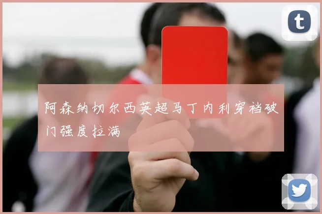 阿森纳切尔西英超马丁内利穿裆破门强度拉满