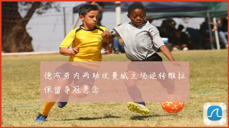 德布劳内两助攻曼城主场逆转维拉保留争冠悬念