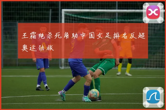 王霜绝杀死角助中国女足排名反超奥运劲旅