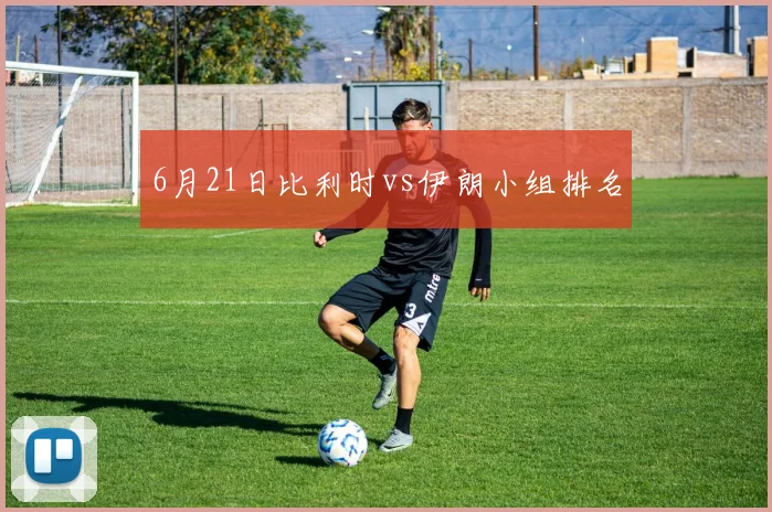 6月21日比利时vs伊朗小组排名