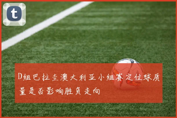 D组巴拉圭澳大利亚小组赛定位球质量是否影响胜负走向