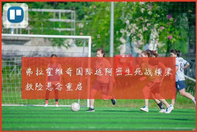 弗拉霍维奇国际迈阿密生死战横梁救险悬念重启