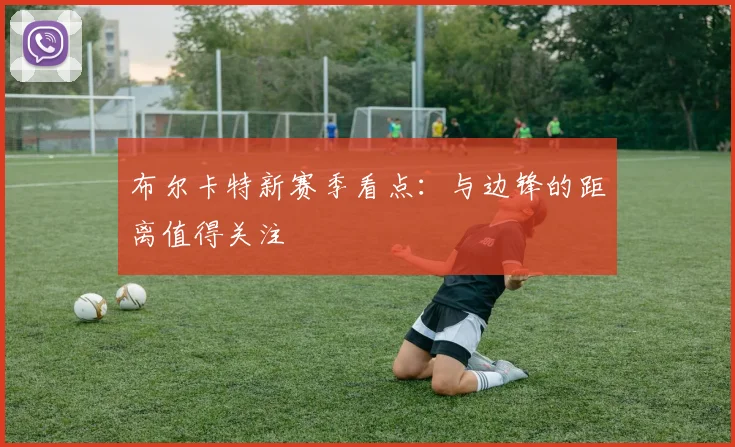 布尔卡特新赛季看点：与边锋的距离值得关注