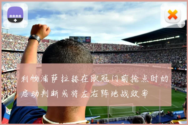 利物浦萨拉赫在欧冠门前抢点时的启动判断或将左右阵地战效率