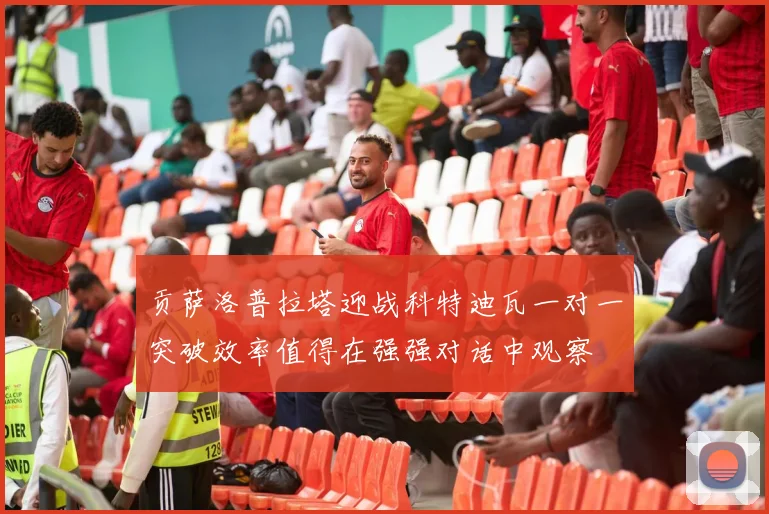 贡萨洛普拉塔迎战科特迪瓦一对一突破效率值得在强强对话中观察
