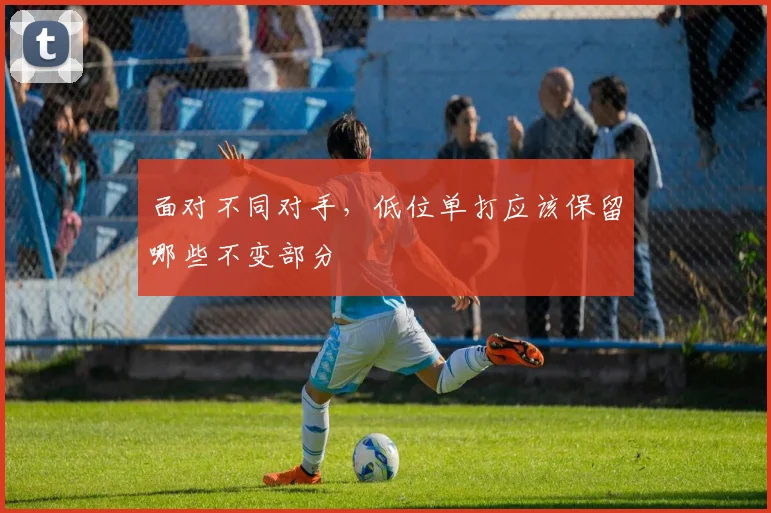面对不同对手，低位单打应该保留哪些不变部分