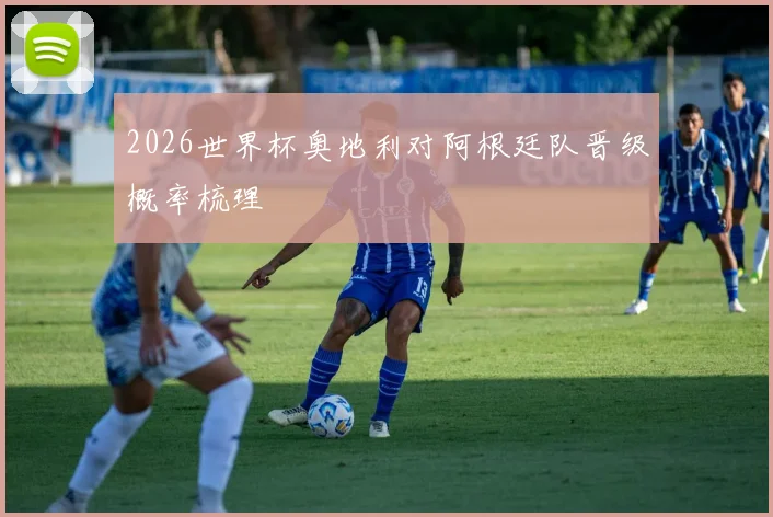 2026世界杯奥地利对阿根廷队晋级概率梳理
