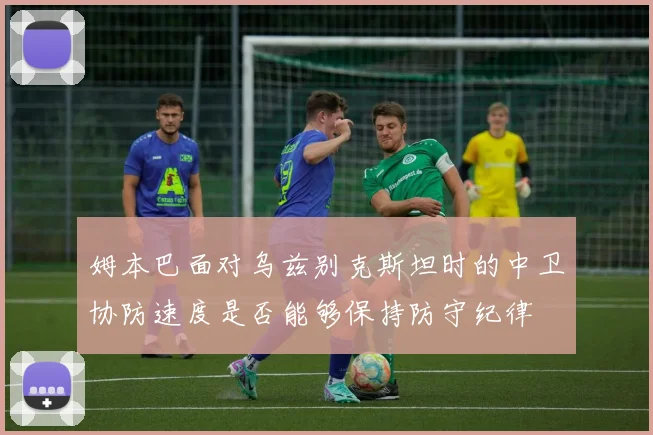 姆本巴面对乌兹别克斯坦时的中卫协防速度是否能够保持防守纪律