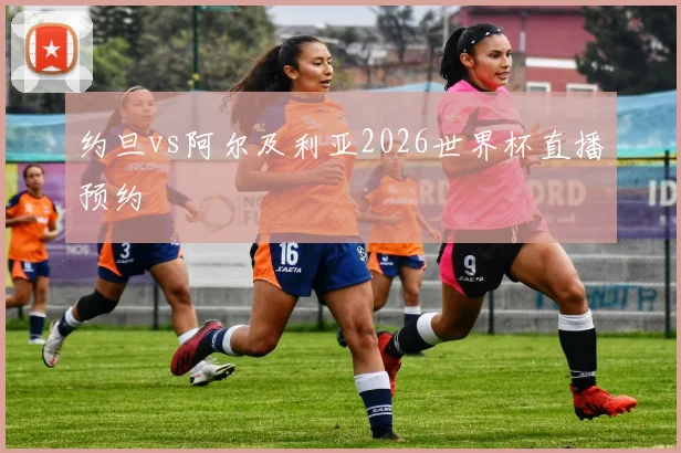 约旦vs阿尔及利亚2026世界杯直播预约