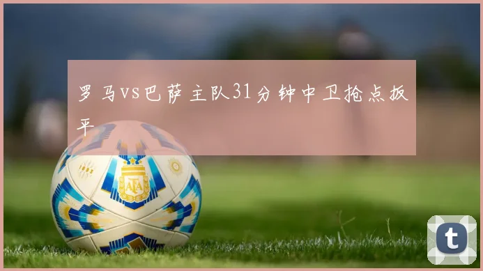 罗马vs巴萨主队31分钟中卫抢点扳平