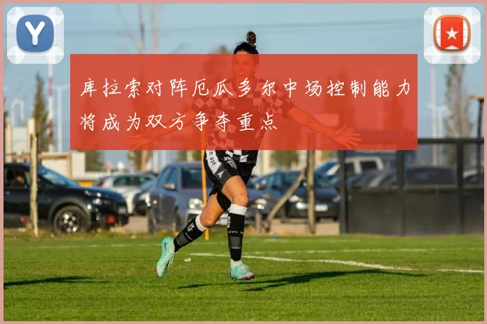 库拉索对阵厄瓜多尔中场控制能力将成为双方争夺重点