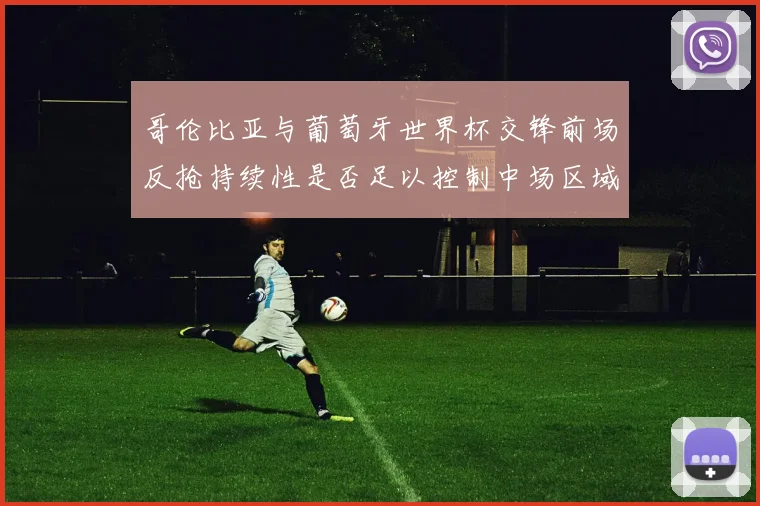 哥伦比亚与葡萄牙世界杯交锋前场反抢持续性是否足以控制中场区域