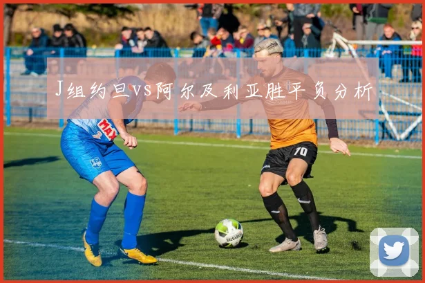 J组约旦vs阿尔及利亚胜平负分析