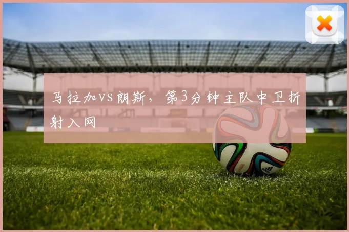 马拉加vs朗斯，第3分钟主队中卫折射入网