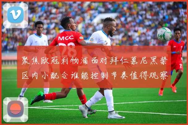 聚焦欧冠利物浦面对拜仁慕尼黑禁区内小配合谁能控制节奏值得观察