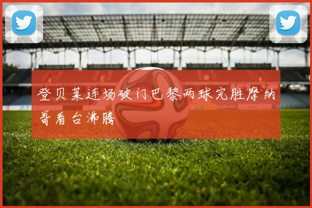 登贝莱连场破门巴黎两球完胜摩纳哥看台沸腾