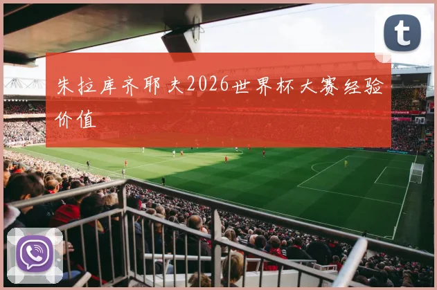 朱拉库齐耶夫2026世界杯大赛经验价值