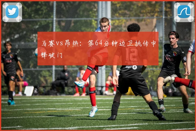 马赛vs昂热：第64分钟边卫挑传中锋破门