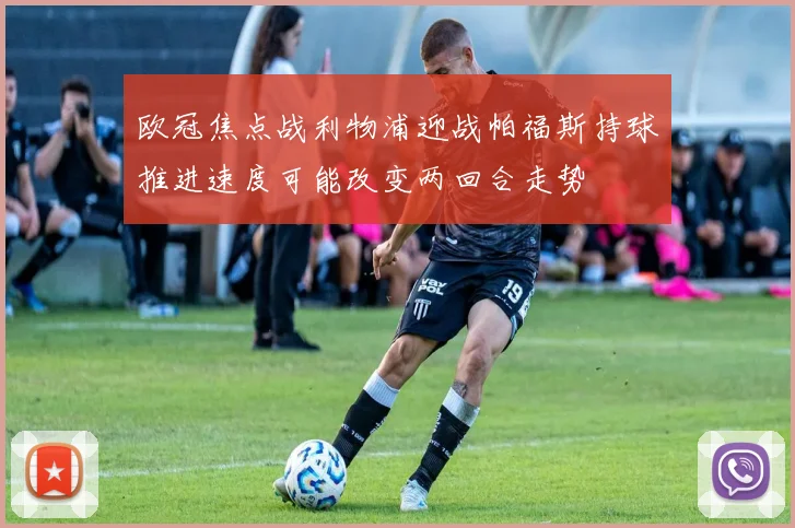 欧冠焦点战利物浦迎战帕福斯持球推进速度可能改变两回合走势
