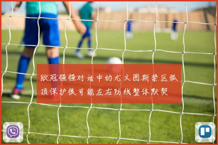 欧冠强强对话中的尤文图斯禁区弧顶保护很可能左右防线整体默契