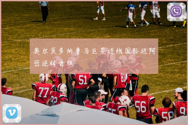 奥尔莫多纳鲁马巨星连线国际迈阿密逆转晋级