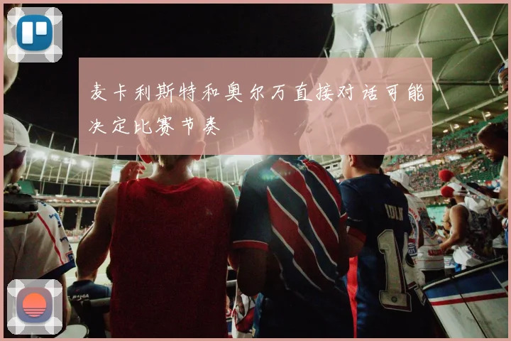 麦卡利斯特和奥尔万直接对话可能决定比赛节奏