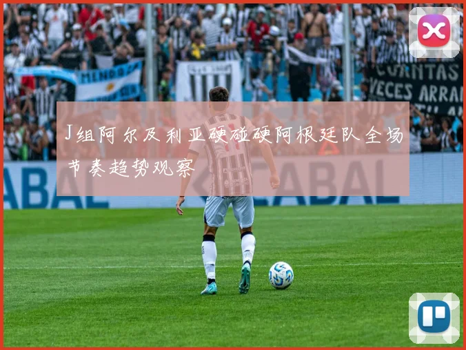 J组阿尔及利亚硬碰硬阿根廷队全场节奏趋势观察