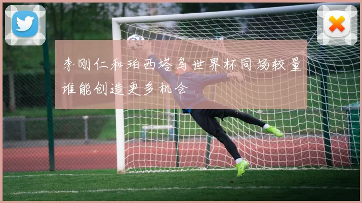 李刚仁和珀西塔乌世界杯同场较量谁能创造更多机会