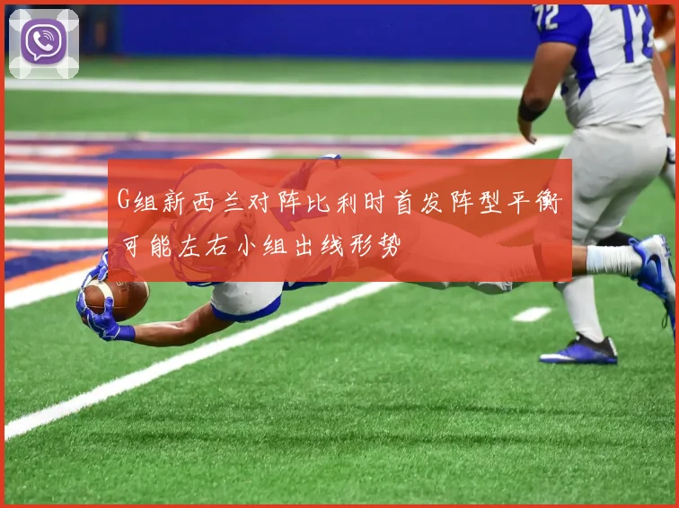 G组新西兰对阵比利时首发阵型平衡可能左右小组出线形势