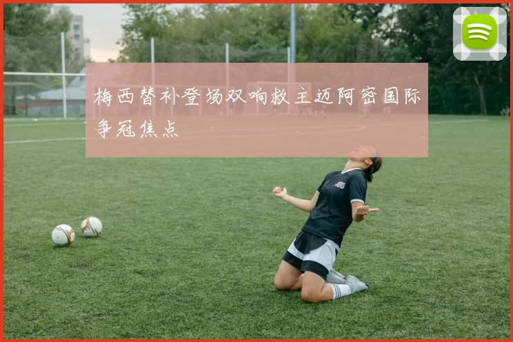 梅西替补登场双响救主迈阿密国际争冠焦点