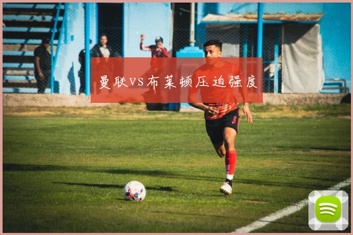 曼联vs布莱顿压迫强度