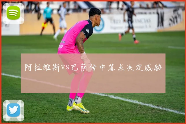 阿拉维斯vs巴萨传中落点决定威胁