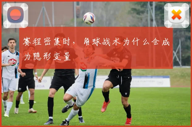 赛程密集时，角球战术为什么会成为隐形变量