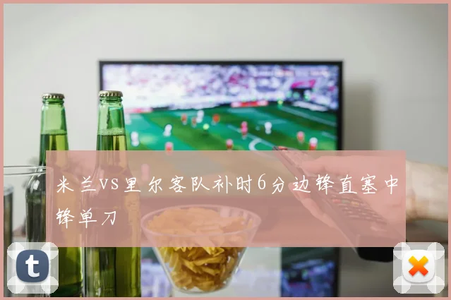 米兰vs里尔客队补时6分边锋直塞中锋单刀