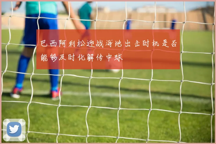 巴西阿利松迎战海地出击时机是否能够及时化解传中球