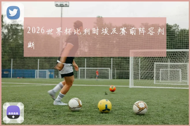 2026世界杯比利时埃及赛前阵容判断