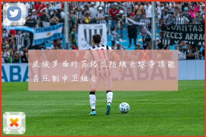 皮埃罗面对苏格兰防线头球争顶能否压制中卫组合