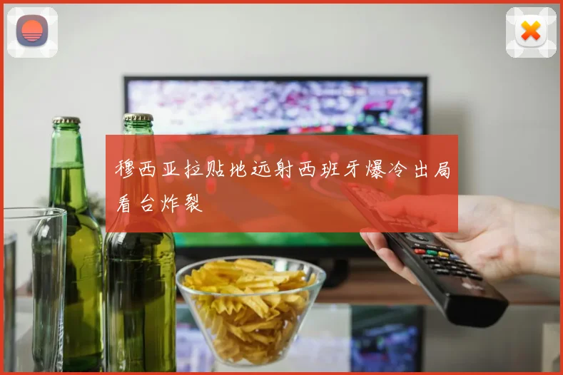 穆西亚拉贴地远射西班牙爆冷出局看台炸裂
