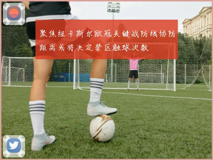聚焦纽卡斯尔欧冠关键战防线协防距离或将决定禁区触球次数